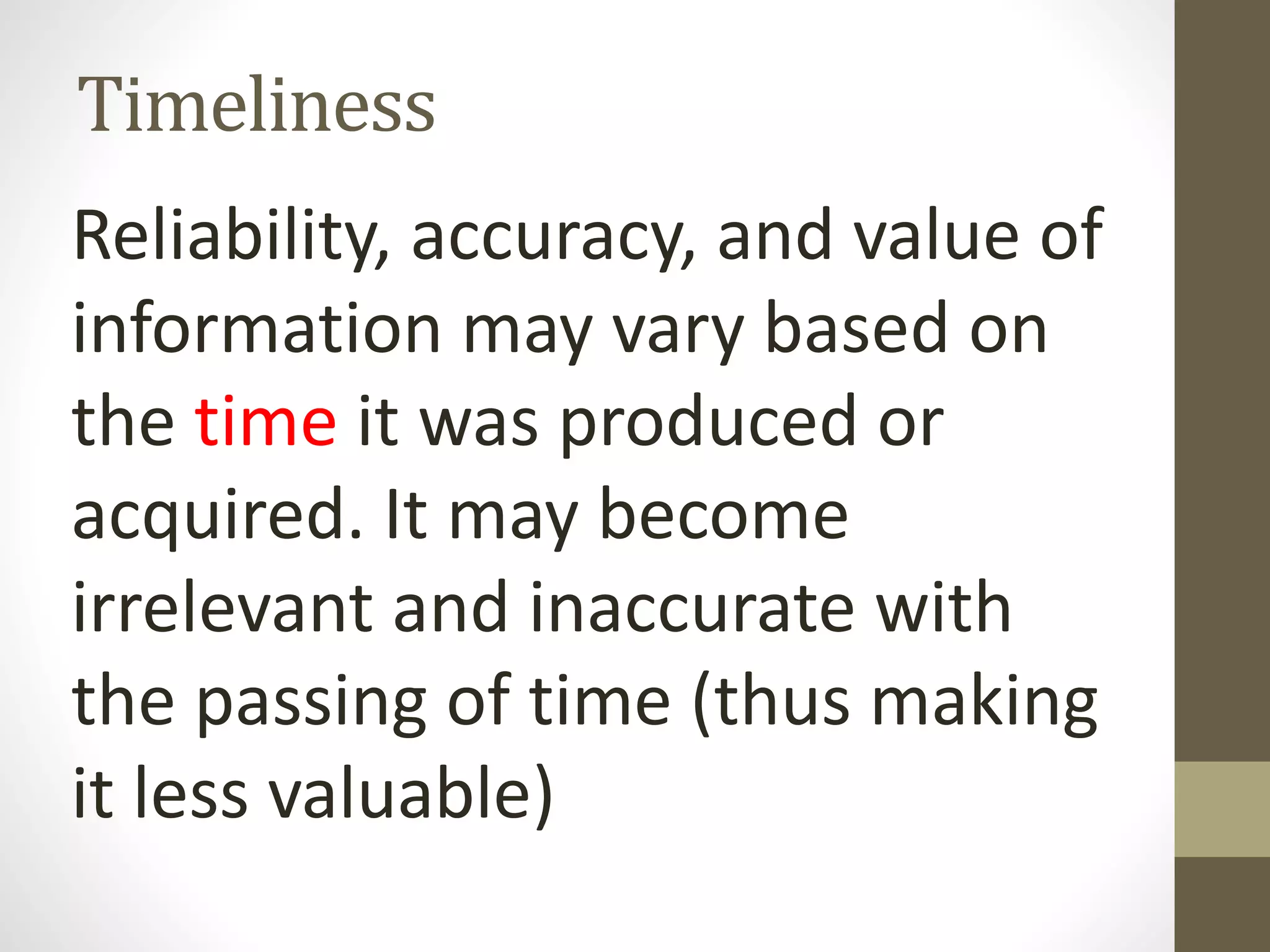Timeliness
Reliability, accuracy, and value of
information may vary based on
the time it was produced or
acquired. It may become
irrelevant and inaccurate with
the passing of time (thus making
it less valuable)
 
