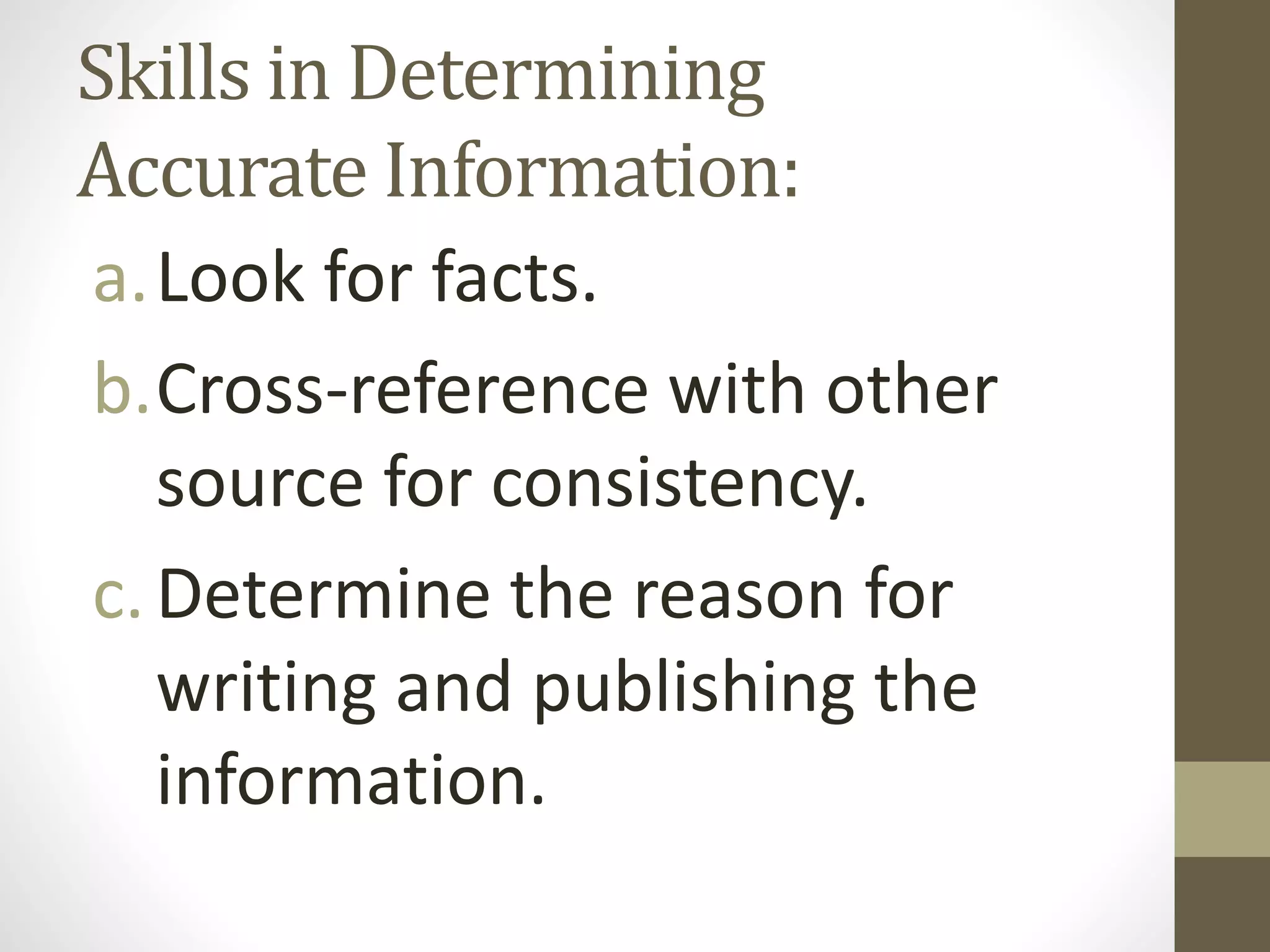 Skills in Determining
Accurate Information:
a.Look for facts.
b.Cross-reference with other
source for consistency.
c.Determine the reason for
writing and publishing the
information.
 