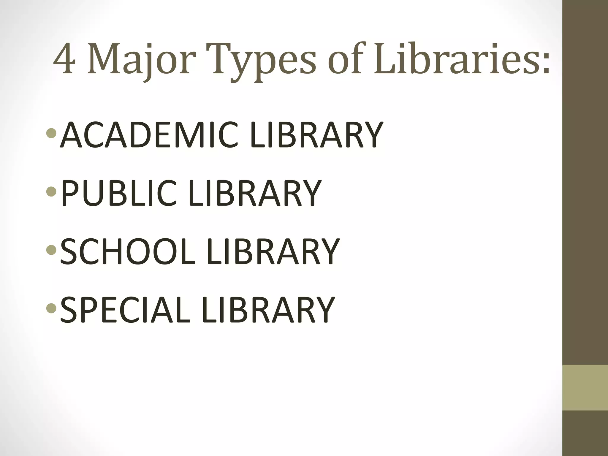 4 Major Types of Libraries:
•ACADEMIC LIBRARY
•PUBLIC LIBRARY
•SCHOOL LIBRARY
•SPECIAL LIBRARY
 