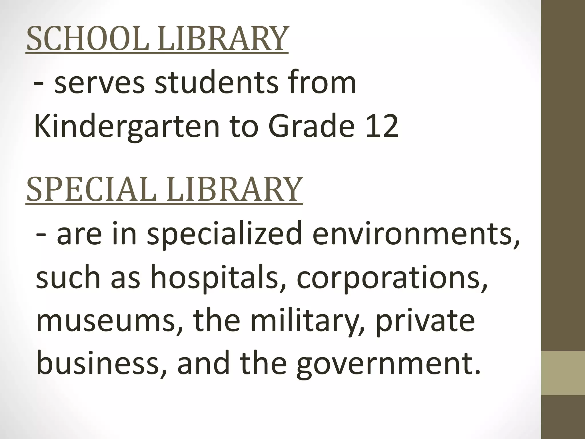 SCHOOL LIBRARY
- serves students from
Kindergarten to Grade 12
SPECIAL LIBRARY
- are in specialized environments,
such as hospitals, corporations,
museums, the military, private
business, and the government.
 