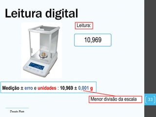 Leitura digital
33
Daniela Pinto
Leitura:
10,969
Medição ± erro e unidades : 10,969 ± 0,001 g
Menor divisão da escala
 