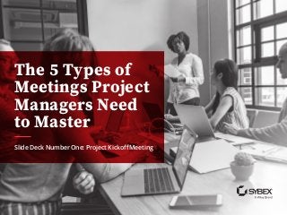 The 5 Types of
Meetings Project
Managers Need
to Master
Slide Deck Number One: Project Kickoff Meeting
 
