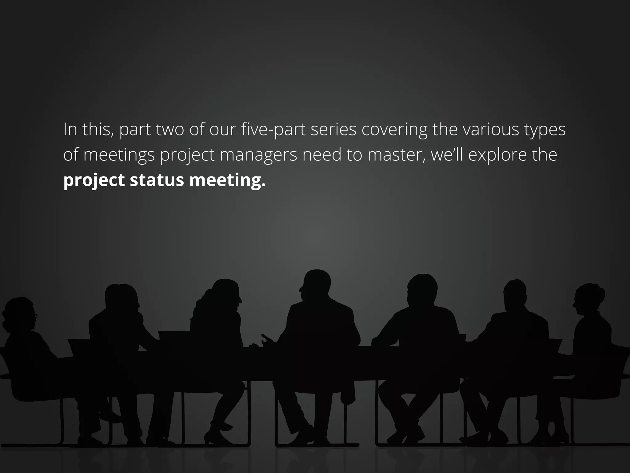 In this, part two of our five-part series covering the various types
of meetings project managers need to master, we’ll explore the
project status meeting.
 