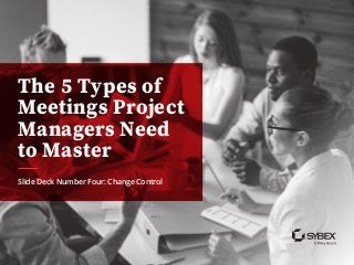 The 5 Types of
Meetings Project
Managers Need
to Master
Slide Deck Number Four: Change Control
 