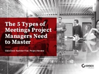 The 5 Types of
Meetings Project
Managers Need
to Master
Slide Deck Number Five: Project Review
 