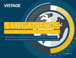 vistage.co.uk
5 MEGATRENDS
That Will Accelerate Your Business
From Fashion to Fast Food and Farming to Pharma, Companies
are Tuning into Global Business Trends to See Business Accelerate
 