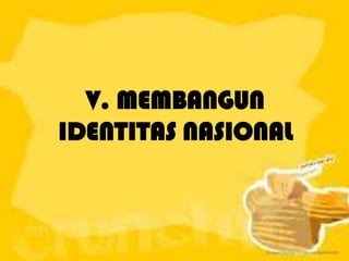 V. MEMBANGUN
IDENTITAS NASIONAL
 