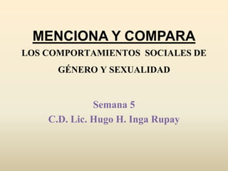 MENCIONA Y COMPARA
LOS COMPORTAMIENTOS SOCIALES DE
GÉNERO Y SEXUALIDAD
Semana 5
C.D. Lic. Hugo H. Inga Rupay
 