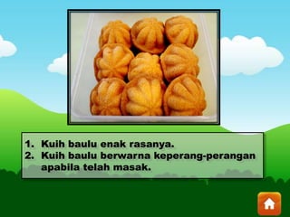 1. Kuih baulu enak rasanya.
2. Kuih baulu berwarna keperang-perangan
apabila telah masak.
 