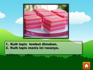 1. Kuih lapis lembut dimakan.
2. Kuih lapis manis ini rasanya.
 