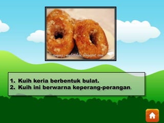 1. Kuih keria berbentuk bulat.
2. Kuih ini berwarna keperang-perangan.
 