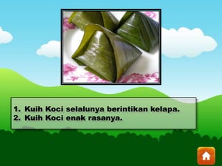 1. Kuih Koci selalunya berintikan kelapa.
2. Kuih Koci enak rasanya.
 