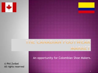 An opportunity for Colombian Shoe Makers.
1
© Phil Zwibel
All rights reserved
 
