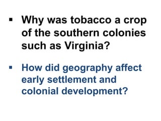  How did geography affect
early settlement and
colonial development?
 Why was tobacco a crop
of the southern colonies
such as Virginia?
 