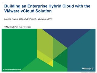 Building an Enterprise Hybrid Cloud with the VMware vCloud Solution Merlin Glynn, Cloud Architect , VMware APO VMworld 2011 DTC Talk 