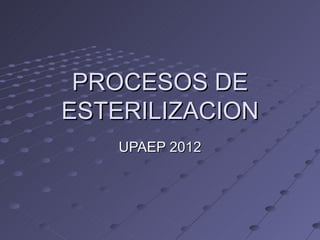 PROCESOS DE
ESTERILIZACION
    UPAEP 2012
 
