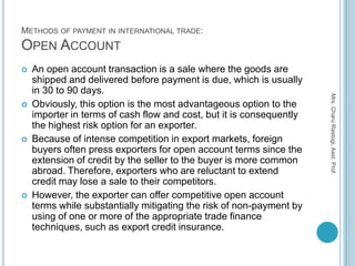 METHODS OF PAYMENT IN INTERNATIONAL TRADE:
OPEN ACCOUNT
   An open account transaction is a sale where the goods are
    ...