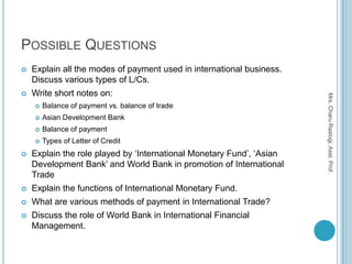 POSSIBLE QUESTIONS
   Explain all the modes of payment used in international business.
    Discuss various types of L/Cs....