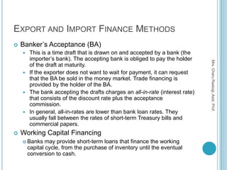 EXPORT AND IMPORT FINANCE METHODS
   Banker’s Acceptance (BA)
     This is a time draft that is drawn on and accepted by...