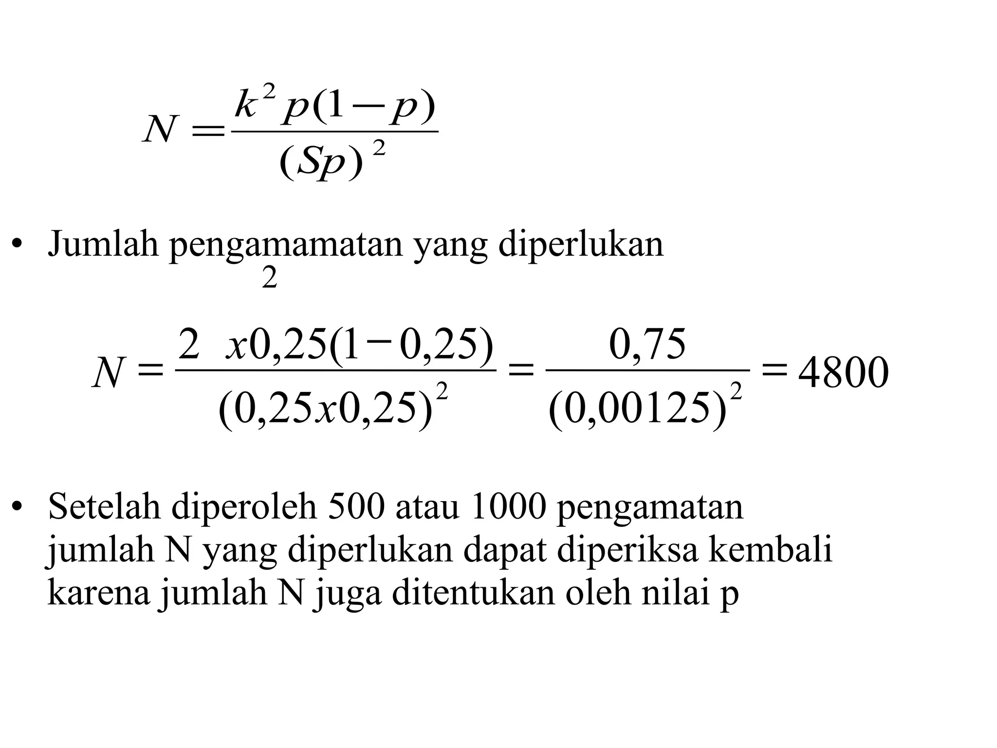 Jumlah pengamamatan yang diperlukan  Setelah diperoleh 500 atau 1000 pengamatan jumlah N yang diperlukan dapat diperiksa kembali karena jumlah N juga ditentukan oleh nilai p 2 4800 ) 00125 , 0 ( 75 , 0 ) 25 , 0 25 , 0 ( ) 25 , 0 1 ( 25 , 0  2 2 2     x x N 