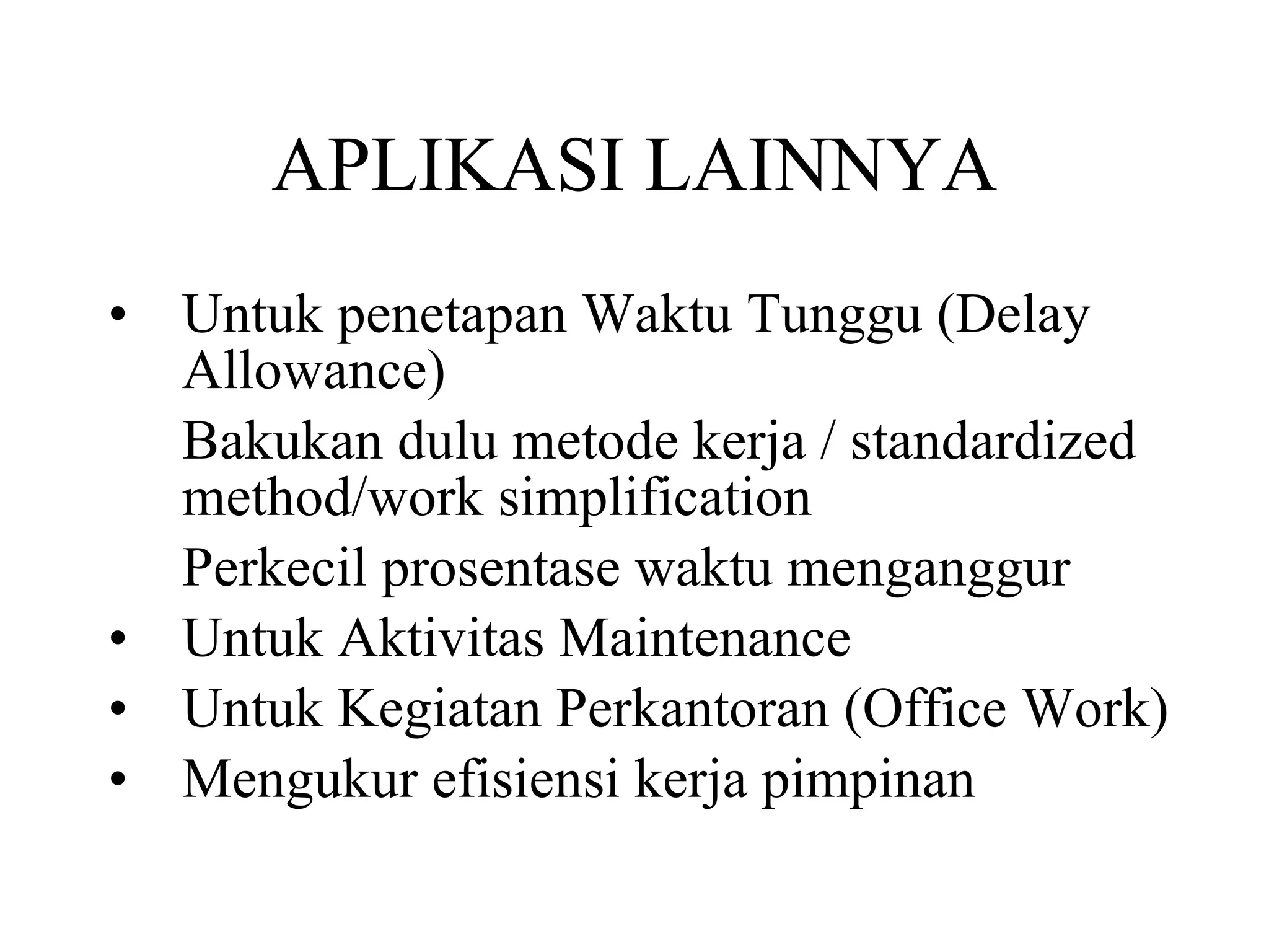 APLIKASI LAINNYA Untuk penetapan Waktu Tunggu (Delay Allowance) Bakukan dulu metode kerja / standardized method/work simplification  Perkecil prosentase waktu menganggur  Untuk Aktivitas Maintenance  Untuk Kegiatan Perkantoran (Office Work)  Mengukur efisiensi kerja pimpinan 