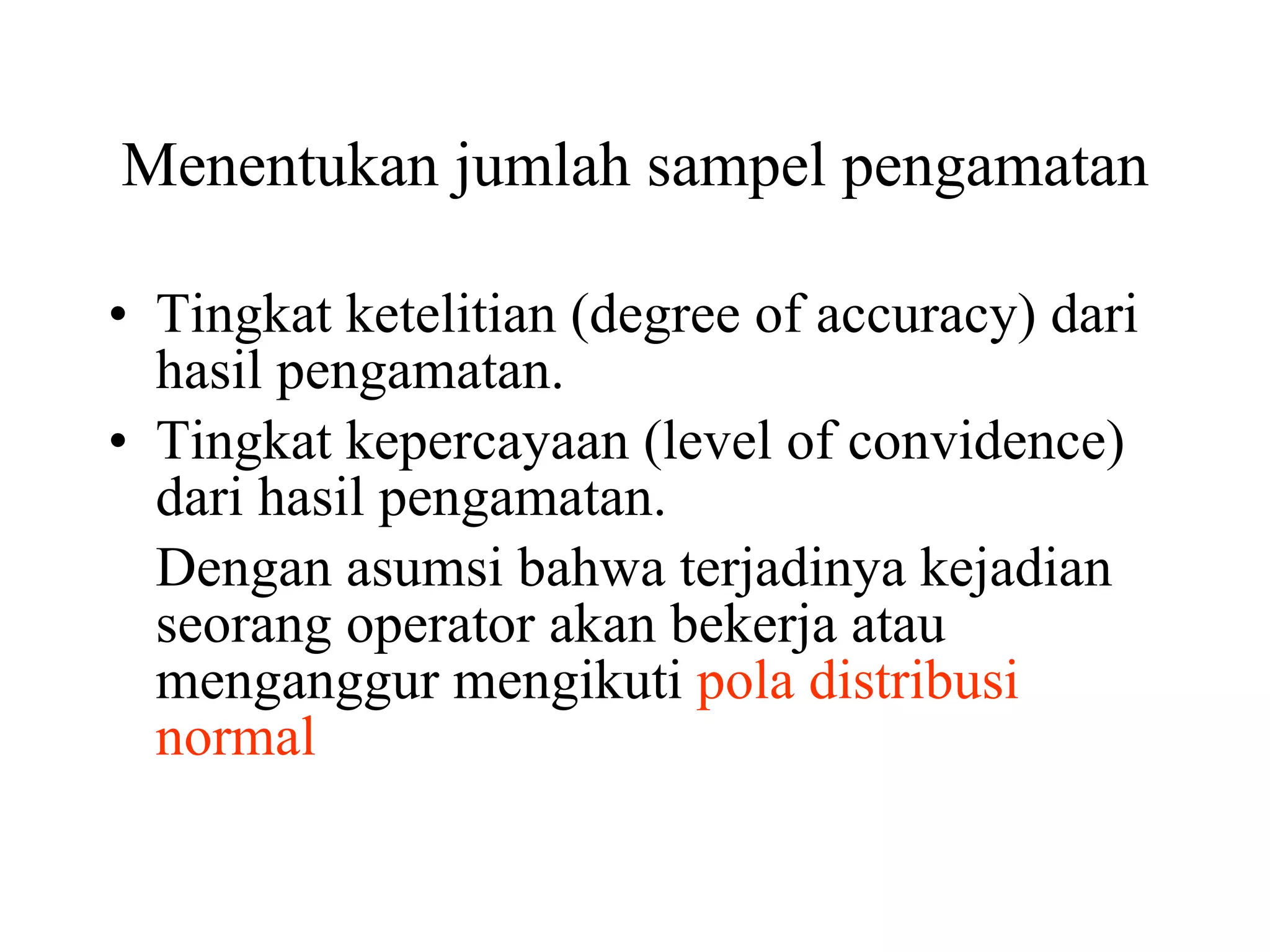 Menentukan jumlah sampel pengamatan Tingkat ketelitian (degree of accuracy) dari hasil pengamatan. Tingkat kepercayaan (level of convidence) dari hasil pengamatan. Dengan asumsi bahwa terjadinya kejadian seorang operator akan bekerja atau menganggur mengikuti  pola distribusi normal  