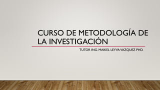 CURSO DE METODOLOGÍA DE
LA INVESTIGACIÓN
TUTOR ING. MAIKEL LEYVAVAZQUEZ PHD.
 