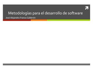 ì	
  
   Metodologías	
  para	
  el	
  desarrollo	
  de	
  software	
  
José	
  Alejandro	
  Franco	
  Calderón	
  
 
