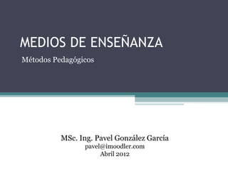 MEDIOS DE ENSEÑANZA
Métodos Pedagógicos




          MSc. Ing. Pavel González García
                pavel@imoodler.com
                     Abril 2012
 