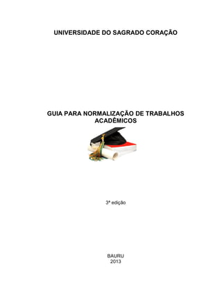 UNIVERSIDADE DO SAGRADO CORAÇÃO
GUIA PARA NORMALIZAÇÃO DE TRABALHOS
ACADÊMICOS
3ª edição
BAURU
2013
 