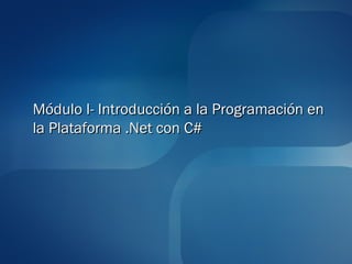 Módulo I- Introducción a la Programación en
la Plataforma .Net con C#
 
