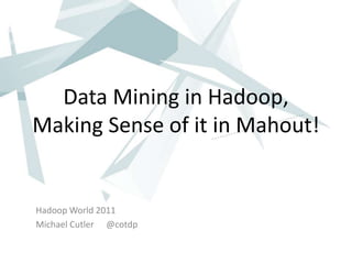 Data Mining in Hadoop,
Making Sense of it in Mahout!


Hadoop World 2011
Michael Cutler @cotdp
 