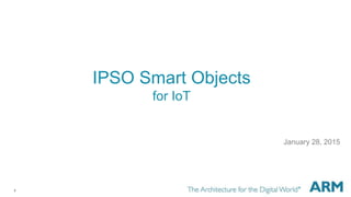1
IPSO Smart Objects
for IoT
January 28, 2015
 