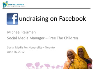 Fundraising on Facebook
Michael Rajzman
Social Media Manager – Free The Children

Social Media For Nonprofits – Toronto
June 26, 2012
 