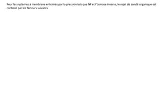 Pour les systèmes à membrane entraînés par la pression tels que NF et l'osmose inverse, le rejet de soluté organique est
contrôlé par les facteurs suivants
 