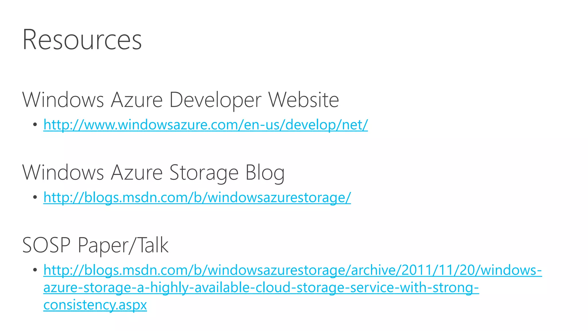 http://www.windowsazure.com/en-us/develop/net/
http://blogs.msdn.com/b/windowsazurestorage/
http://blogs.msdn.com/b/windowsazurestorage/archive/2011/11/20/windows-
azure-storage-a-highly-available-cloud-storage-service-with-strong-
consistency.aspx
 