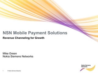 NSN Mobile Payment Solutions
Revenue Channeling for Growth




Mike Green
Nokia Siemens Networks




1   © Nokia Siemens Networks
 