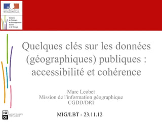 Quelques clés sur les données
 (géographiques) publiques :
  accessibilité et cohérence
                Marc Leobet
   Mission de l'information géographique
                 CGDD/DRI

          MIG/LBT - 23.11.12
 