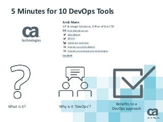 5 Minutes for 10 DevOps Tools 
Andi Mann 
VP Strategic Solutions, Office of the CTO 
Andi.Mann@ca.com 
@AndiMann 
@cainc 
slideshare.net/CAinc 
linkedin.com/in/AndiMann 
linkedin.com/company/ca-technologies 
ca.com 
What is it? Why is it ‘DevOps’? 
Benefits to a 
DevOps approach 
 