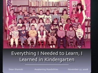 Everything I Needed to Learn, I
     Learned in Kindergarten
Dean Shareski   Awakening Possibilities   November 27, 2008
 