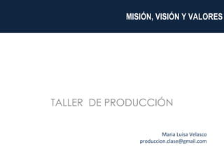 TALLER  DE PRODUCCIÓN           MISIÓN, VISIÓN Y VALORES Maria Luisa Velasco [email_address] 