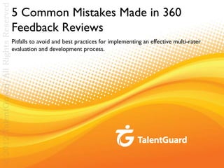 © 2012 TalentGuard/All Rights Reserved

5 Common Mistakes Made in 360
Feedback Reviews
Pitfalls to avoid and best practices for implementing an effective multi-rater
evaluation and development process.

 