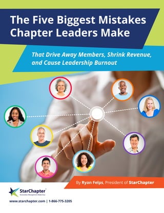 The Five Biggest Mistakes
Chapter Leaders Make
That Drive Away Members, Shrink Revenue,
and Cause Leadership Burnout
www.starchapter.com | 1-866-775-3205
By Ryan Felps, President of StarChapter
 