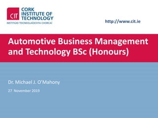 http://www.cit.ie
Automotive Business Management
and Technology BSc (Honours)
Dr. Michael J. O’Mahony
27 November 2019
 