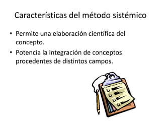 Características del método sistémico
• Permite una elaboración científica del
  concepto.
• Potencia la integración de conceptos
  procedentes de distintos campos.
 