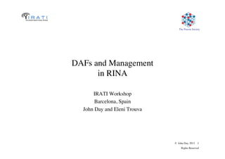 The Pouzin Society	

© John Day, 2013 1	

Rights Reserved	

DAFs and Management
in RINA	

IRATI Workshop	

Barcelona, Spain	

John Day and Eleni Trouva	

 