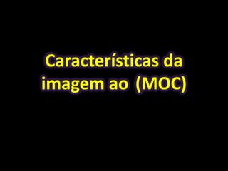Características da
imagem ao (MOC)
 