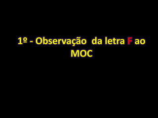 1º - Observação da letra F ao
            MOC
 