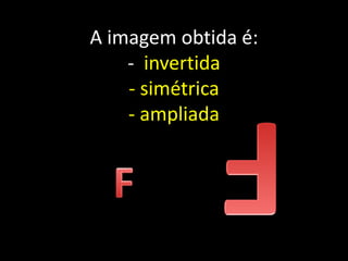 A imagem obtida é:
    - invertida
    - simétrica
    - ampliada
 