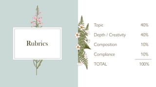 Rubrics
Topic 40%
Depth / Creativity 40%
Composition 10%
Compliance 10%
TOTAL 100%
 